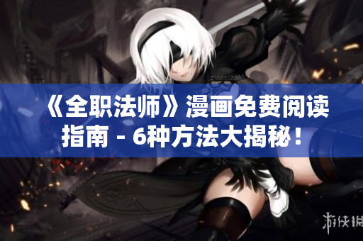 《全职法师》漫画免费阅读指南 - 6种方法大揭秘！