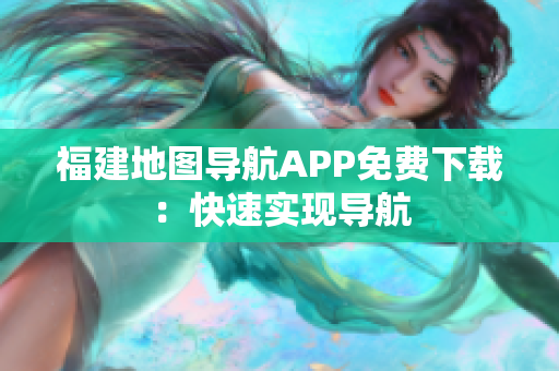 福建地图导航APP免费下载：快速实现导航