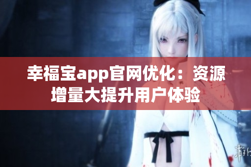 幸福宝app官网优化：资源增量大提升用户体验