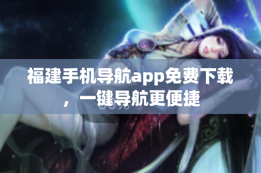 福建手机导航app免费下载，一键导航更便捷