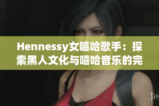 Hennessy女嘻哈歌手：探索黑人文化与嘻哈音乐的完美结合