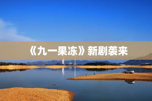 《九一果冻》新剧袭来