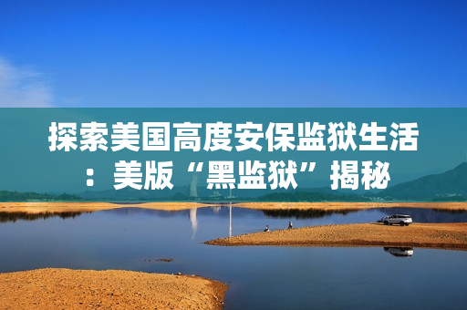 探索美国高度安保监狱生活：美版“黑监狱”揭秘