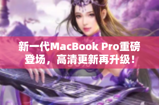 新一代MacBook Pro重磅登场，高清更新再升级！