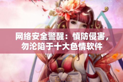 网络安全警醒：慎防侵害，勿沦陷于十大色情软件