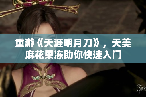重游《天涯明月刀》，天美麻花果冻助你快速入门