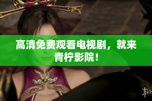 高清免费观看电视剧，就来青柠影院！