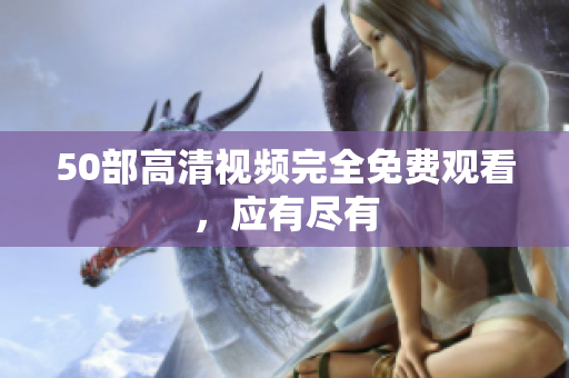 50部高清视频完全免费观看，应有尽有