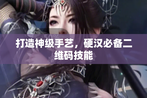 打造神级手艺，硬汉必备二维码技能