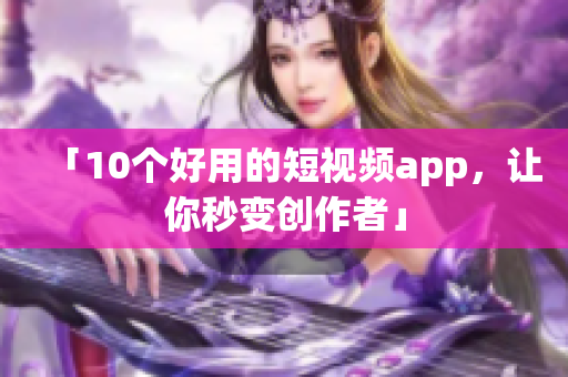 「10个好用的短视频app，让你秒变创作者」