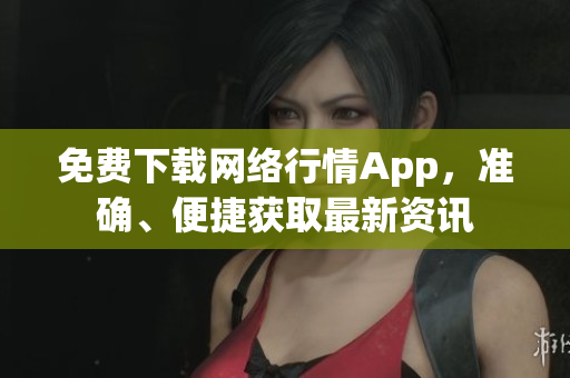 免费下载网络行情App，准确、便捷获取最新资讯