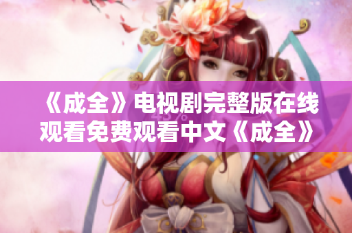 《成全》电视剧完整版在线观看免费观看中文《成全》电视剧完整版中文免费在线观看