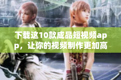 下载这10款成品短视频app，让你的视频制作更加高效