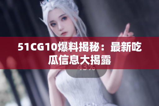 51CG10爆料揭秘：最新吃瓜信息大揭露