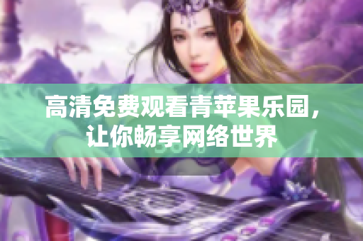 高清免费观看青苹果乐园，让你畅享网络世界