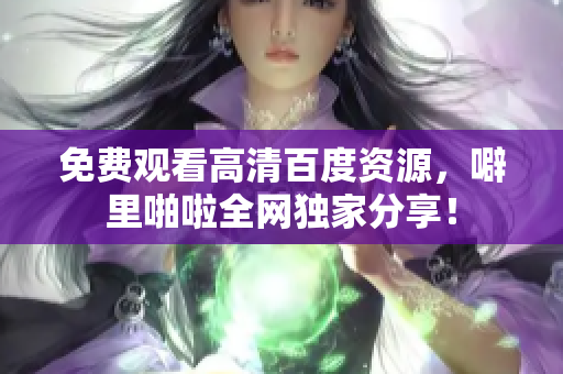 免费观看高清百度资源，噼里啪啦全网独家分享！