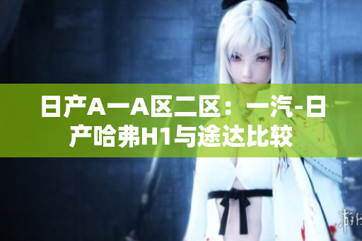 日产A一A区二区：一汽-日产哈弗H1与途达比较