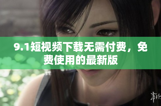 9.1短视频下载无需付费，免费使用的最新版