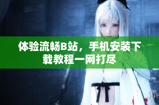 体验流畅B站，手机安装下载教程一网打尽