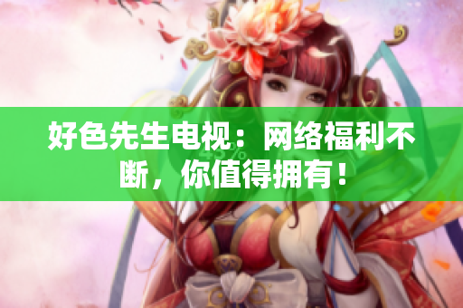 好色先生电视：网络福利不断，你值得拥有！