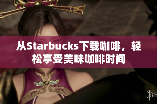 从Starbucks下载咖啡，轻松享受美味咖啡时间