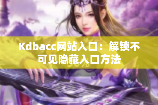 Kdbacc网站入口：解锁不可见隐藏入口方法