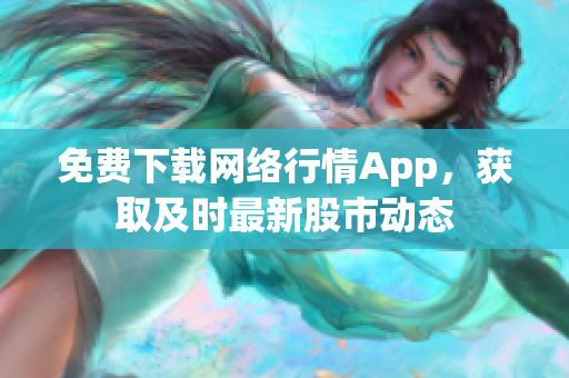 免费下载网络行情App，获取及时最新股市动态