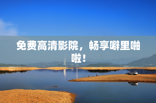 免费高清影院，畅享噼里啪啦！
