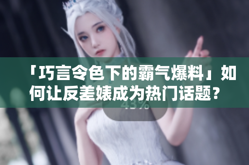 「巧言令色下的霸气爆料」如何让反差婊成为热门话题？