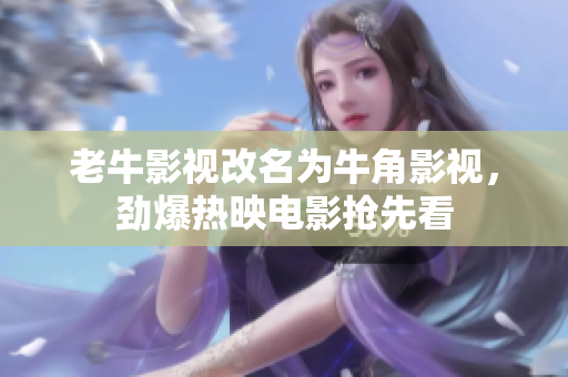 老牛影视改名为牛角影视，劲爆热映电影抢先看