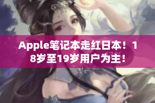 Apple笔记本走红日本！18岁至19岁用户为主！