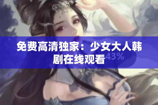 免费高清独家：少女大人韩剧在线观看