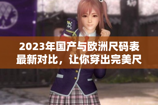 2023年国产与欧洲尺码表最新对比，让你穿出完美尺码
