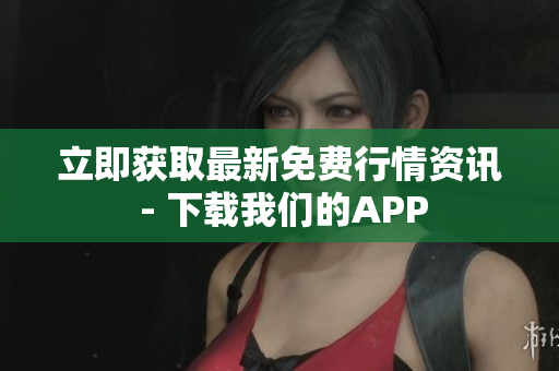 立即获取最新免费行情资讯 - 下载我们的APP
