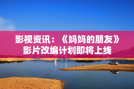 影视资讯：《妈妈的朋友》影片改编计划即将上线