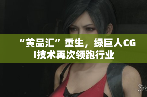 “黄品汇”重生，绿巨人CGI技术再次领跑行业