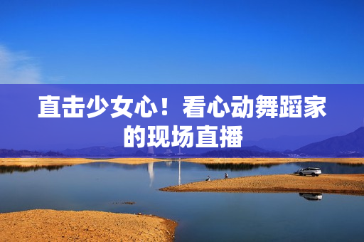 直击少女心！看心动舞蹈家的现场直播