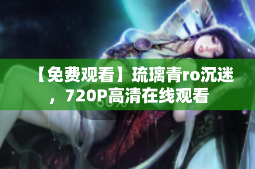 【免费观看】琉璃青ro沉迷，720P高清在线观看
