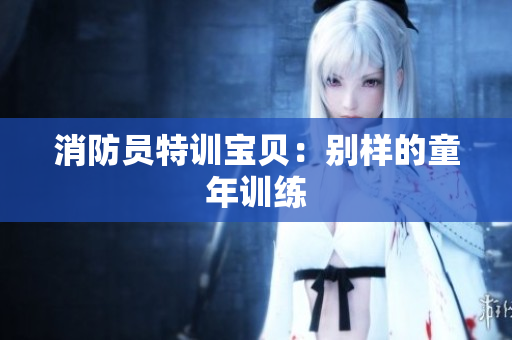 消防员特训宝贝：别样的童年训练