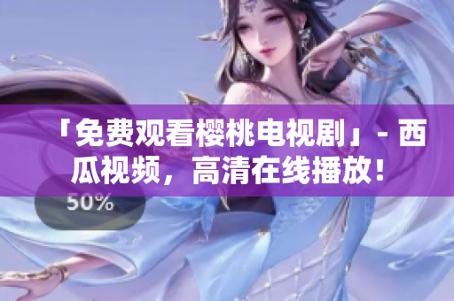 「免费观看樱桃电视剧」- 西瓜视频，高清在线播放！