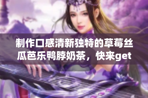制作口感清新独特的草莓丝瓜芭乐鸭脖奶茶，快来get这个特别食谱！