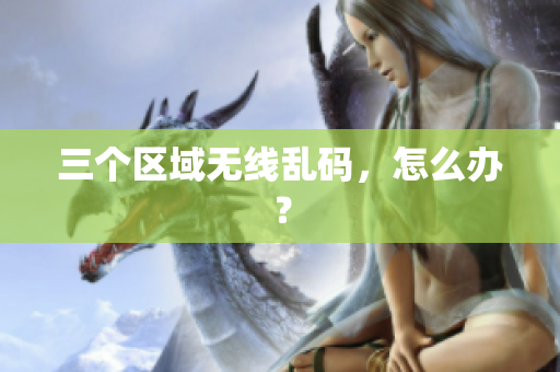 三个区域无线乱码，怎么办？