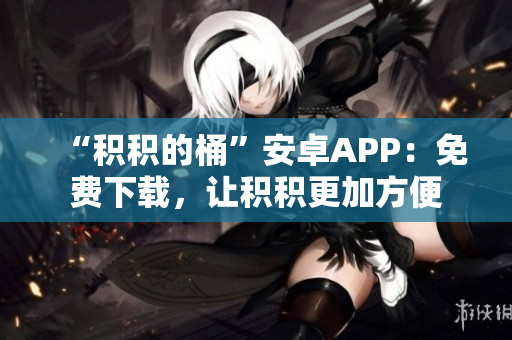 “积积的桶”安卓APP：免费下载，让积积更加方便