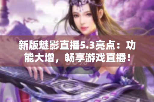 新版魅影直播5.3亮点：功能大增，畅享游戏直播！