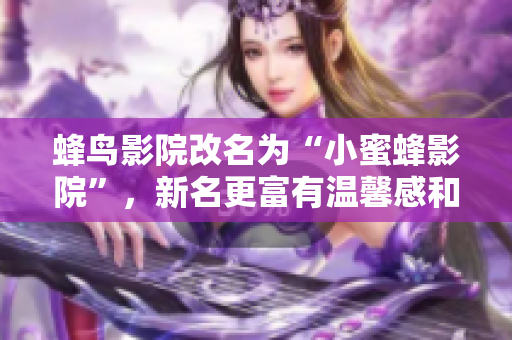 蜂鸟影院改名为“小蜜蜂影院”，新名更富有温馨感和亲和力