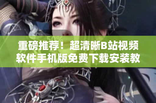 重磅推荐！超清晰B站视频软件手机版免费下载安装教程
