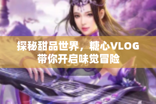 探秘甜品世界，糖心VLOG带你开启味觉冒险