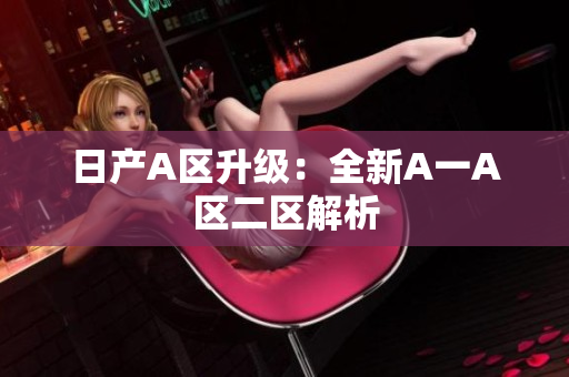 日产A区升级：全新A一A区二区解析
