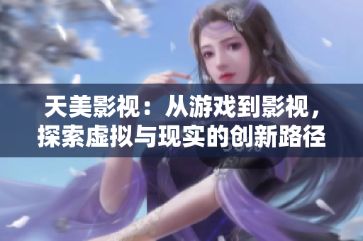天美影视：从游戏到影视，探索虚拟与现实的创新路径