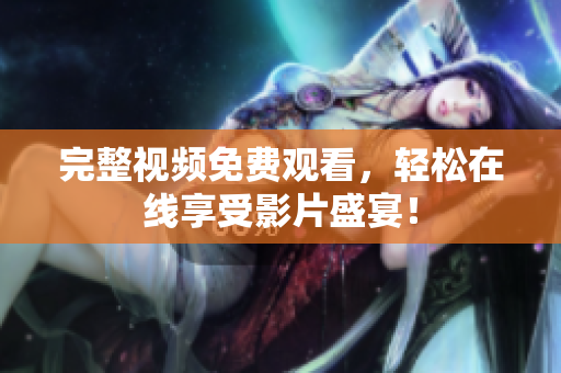 完整视频免费观看，轻松在线享受影片盛宴！